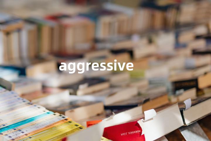 aggressive