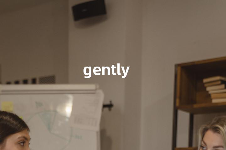 gently