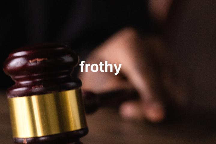 frothy