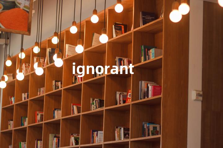 ignorant