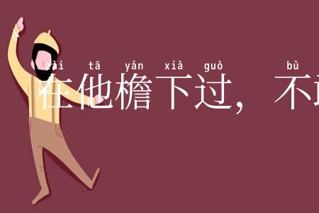 在他檐下过,不敢不低头