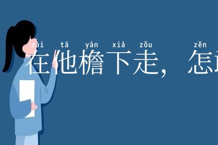 在他檐下走,怎敢不低头